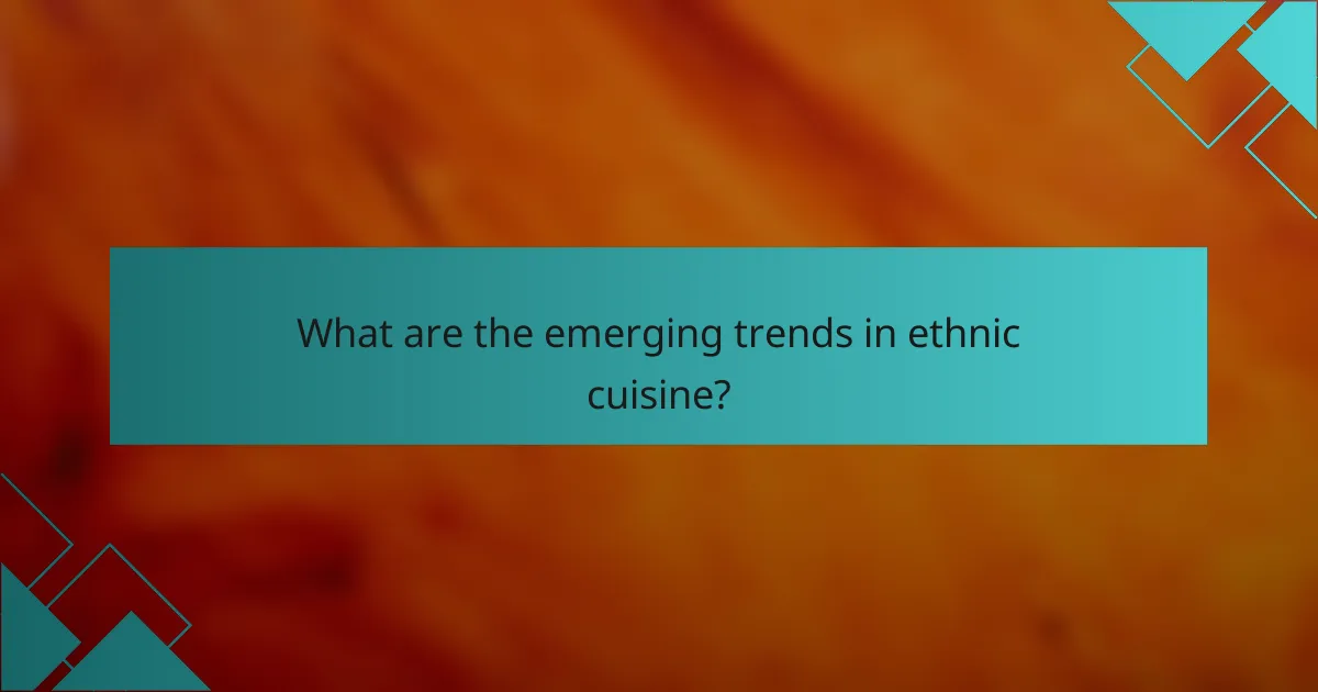 What are the emerging trends in ethnic cuisine?